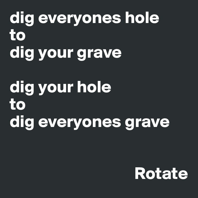 dig everyones hole
to 
dig your grave

dig your hole
to
dig everyones grave


                                    Rotate