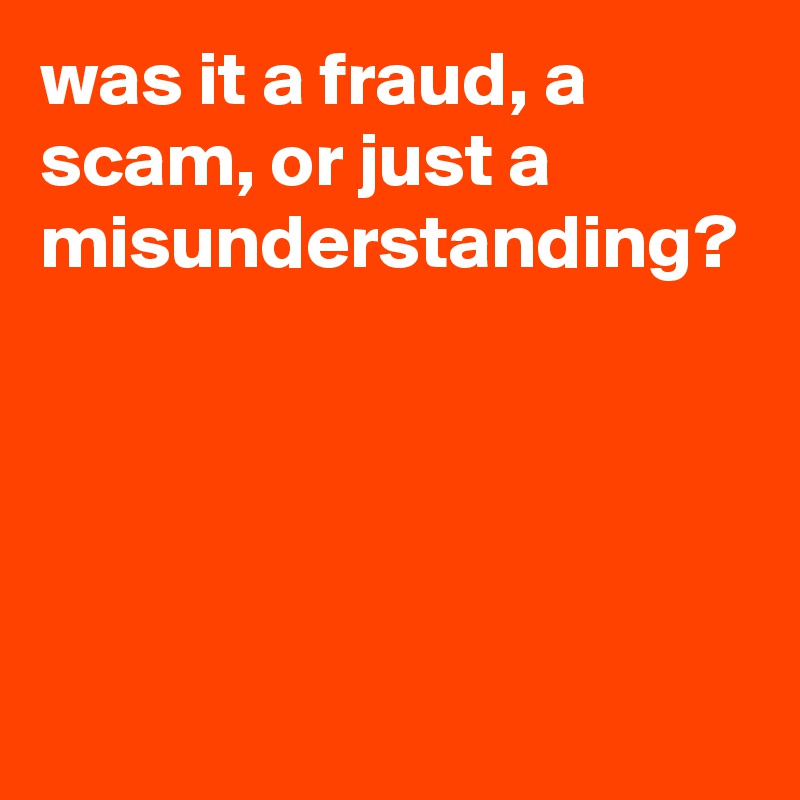 was it a fraud, a scam, or just a misunderstanding?