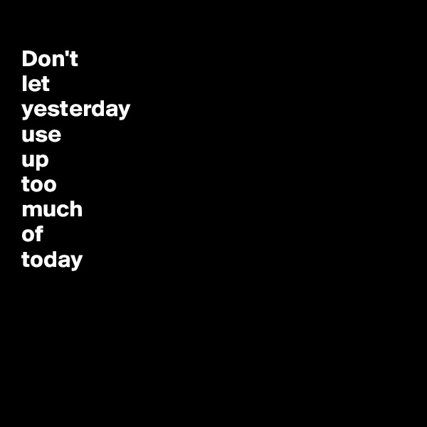 
Don't  
let
yesterday
use
up
too
much
of
today




