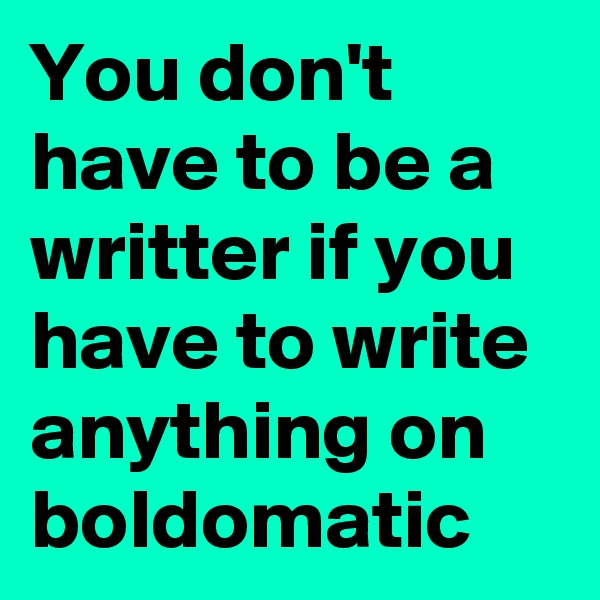 You don't have to be a writter if you have to write anything on boldomatic