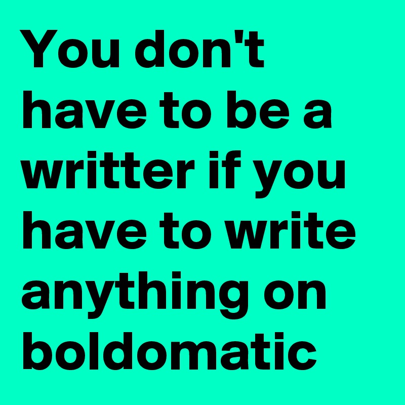 You don't have to be a writter if you have to write anything on boldomatic