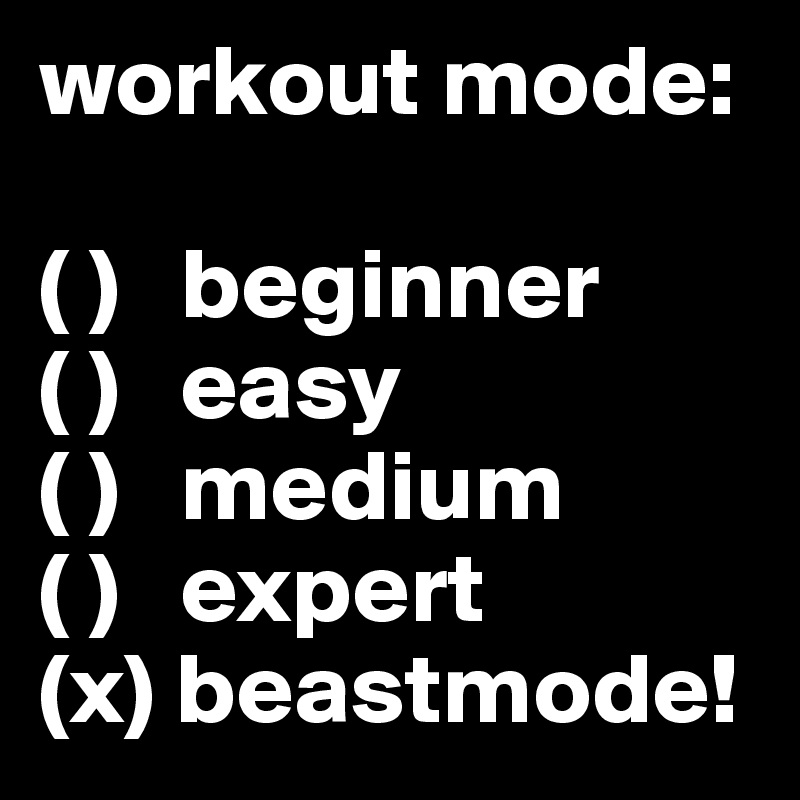 workout mode:

( )   beginner
( )   easy
( )   medium
( )   expert
(x) beastmode!