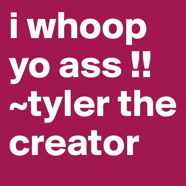 i whoop yo ass !! ~tyler the creator