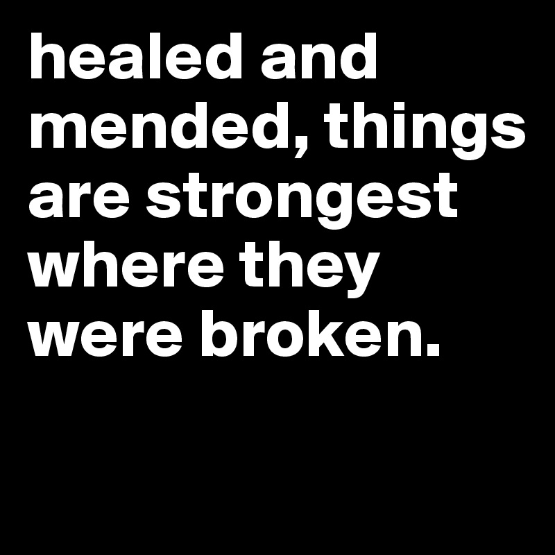 healed and mended, things are strongest where they were broken.

