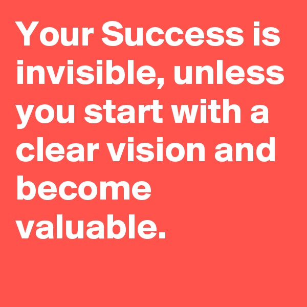 Your Success is invisible, unless you start with a clear vision and become valuable. 