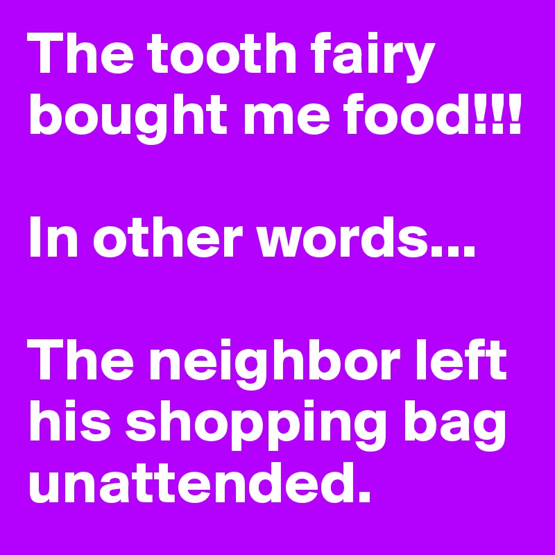 The tooth fairy bought me food!!!

In other words...

The neighbor left his shopping bag unattended.