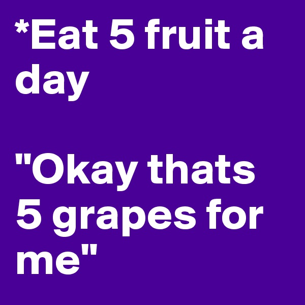 *Eat 5 fruit a day 

"Okay thats 5 grapes for me"