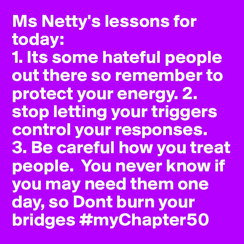 Ms Netty's lessons for today: 
1. Its some hateful people out there so remember to protect your energy. 2. stop letting your triggers control your responses.   3. Be careful how you treat people.  You never know if you may need them one day, so Dont burn your bridges #myChapter50