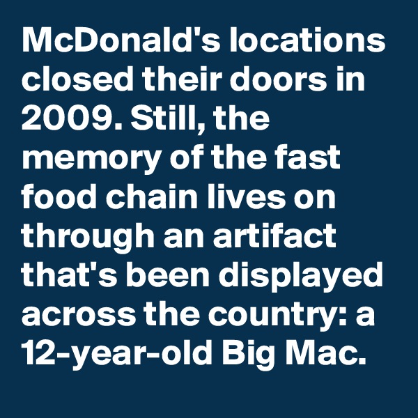 McDonald's locations closed their doors in 2009. Still, the memory of the fast food chain lives on through an artifact that's been displayed across the country: a 12-year-old Big Mac.