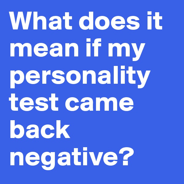 What does it mean if my personality test came back negative? 