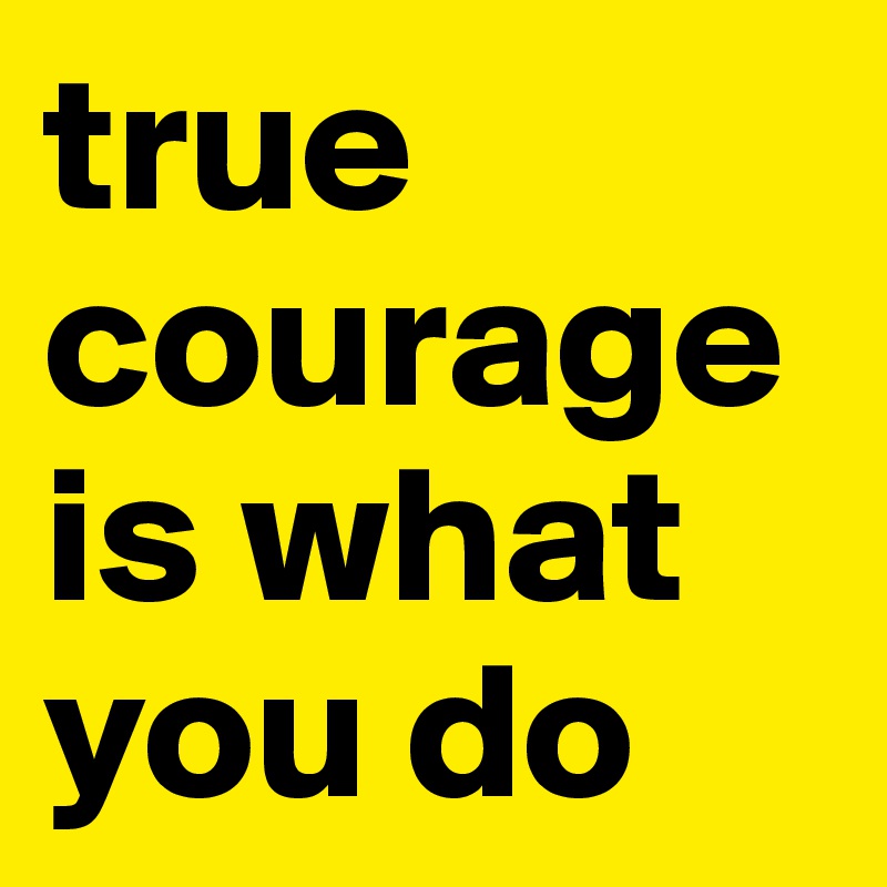 true courage is what you do