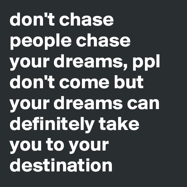 don't chase people chase your dreams, ppl don't come but your dreams can definitely take you to your destination 