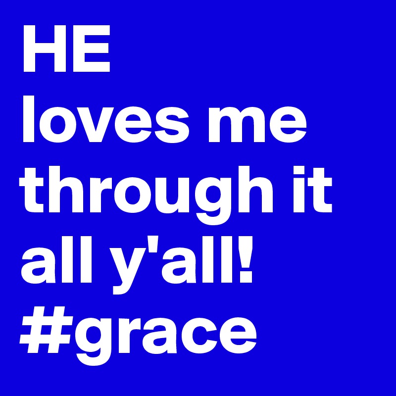 HE 
loves me through it all y'all! #grace