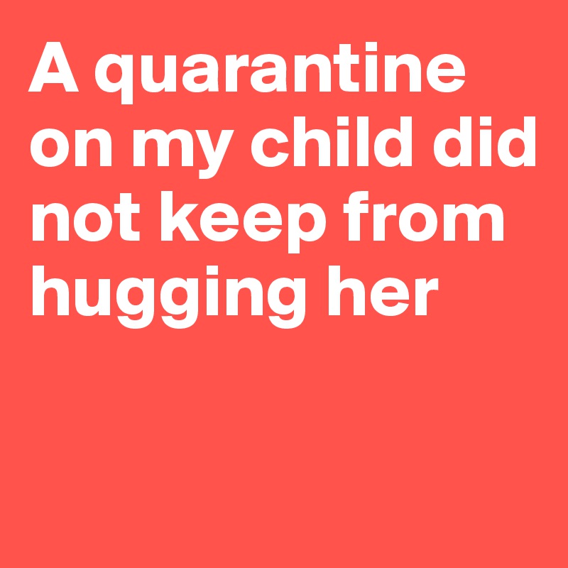 A quarantine on my child did not keep from hugging her

