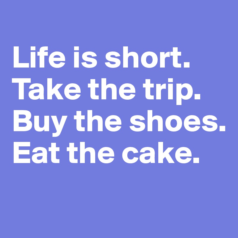 
Life is short.
Take the trip.
Buy the shoes.
Eat the cake.
