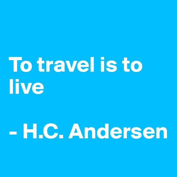 

To travel is to live

- H.C. Andersen
