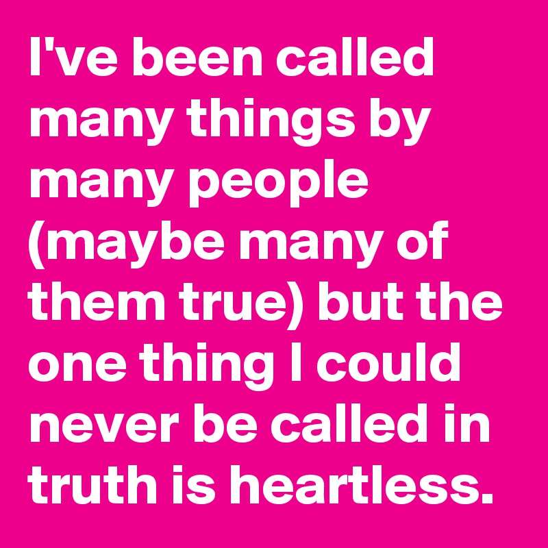 I've been called many things by many people (maybe many of them true) but the one thing I could never be called in truth is heartless. 