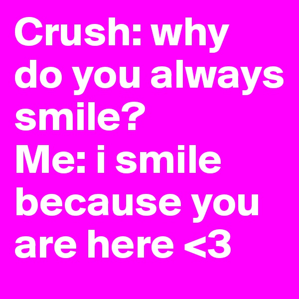 Crush: why do you always smile? 
Me: i smile because you are here <3