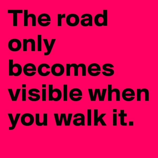 The road only becomes visible when you walk it.