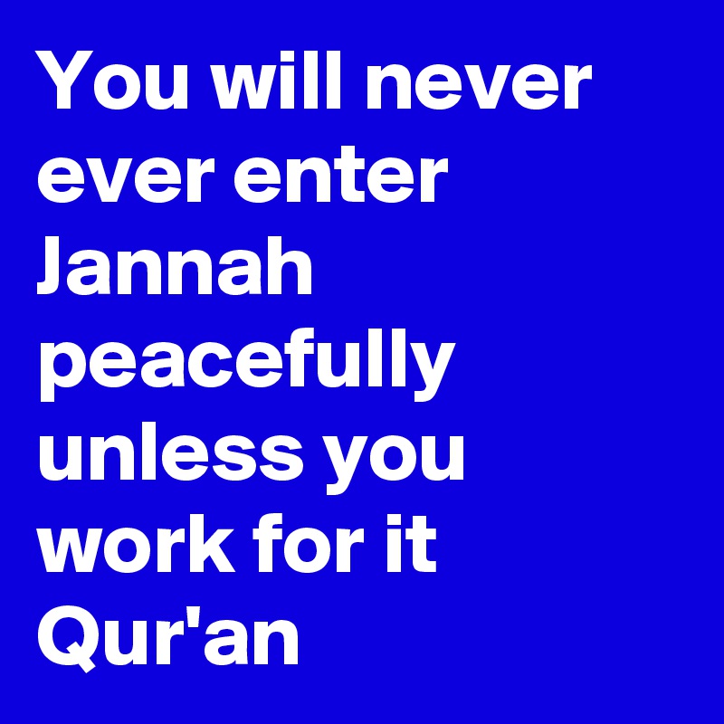 You will never ever enter Jannah peacefully unless you work for it
Qur'an