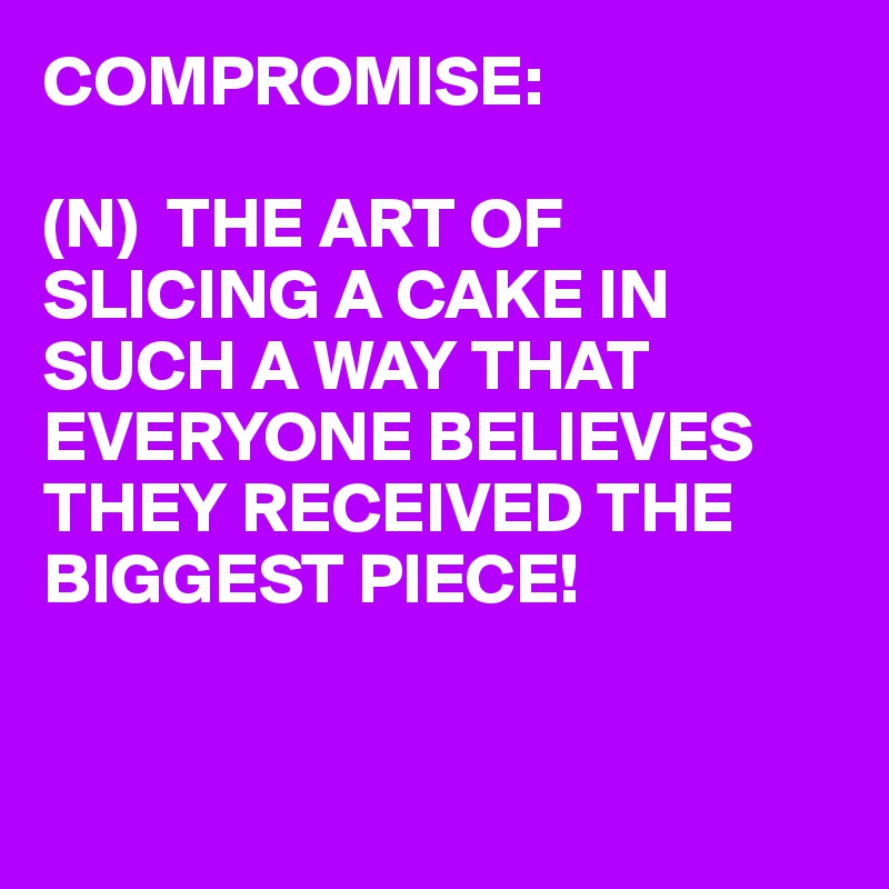 COMPROMISE:

(N)  THE ART OF SLICING A CAKE IN SUCH A WAY THAT EVERYONE BELIEVES THEY RECEIVED THE BIGGEST PIECE!


