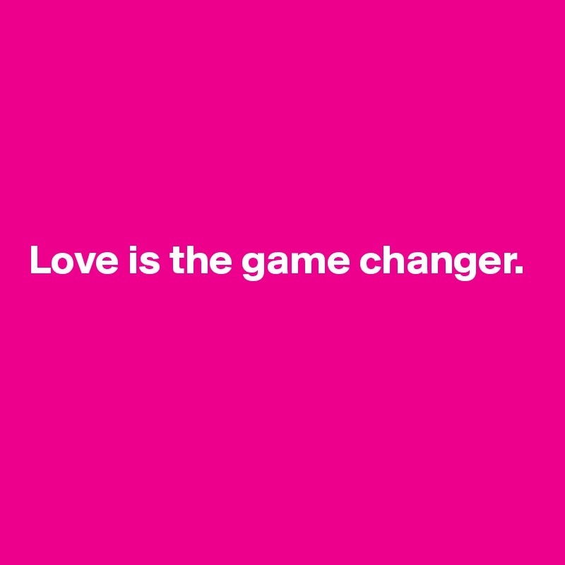 




Love is the game changer.





