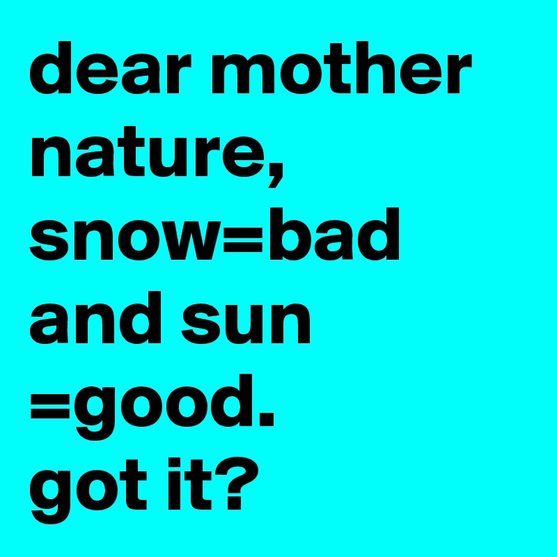 dear mother nature, snow=bad and sun =good.
got it?