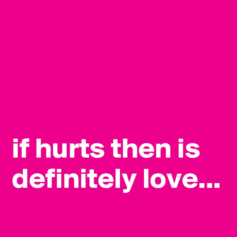 



if hurts then is definitely love...