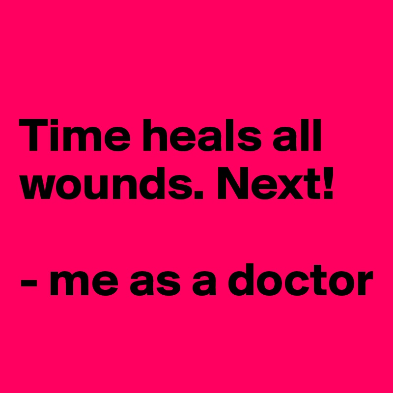 

Time heals all wounds. Next!

- me as a doctor
