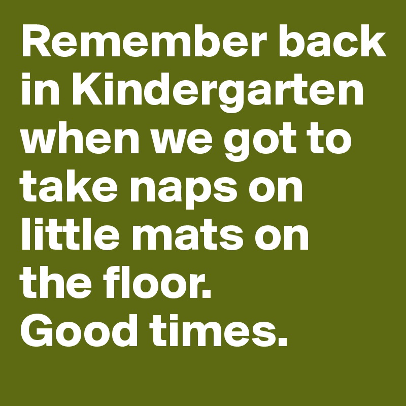Remember back in Kindergarten when we got to take naps on little mats on the floor. 
Good times.