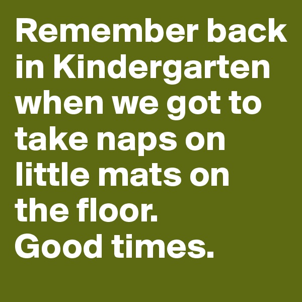 Remember back in Kindergarten when we got to take naps on little mats on the floor. 
Good times.