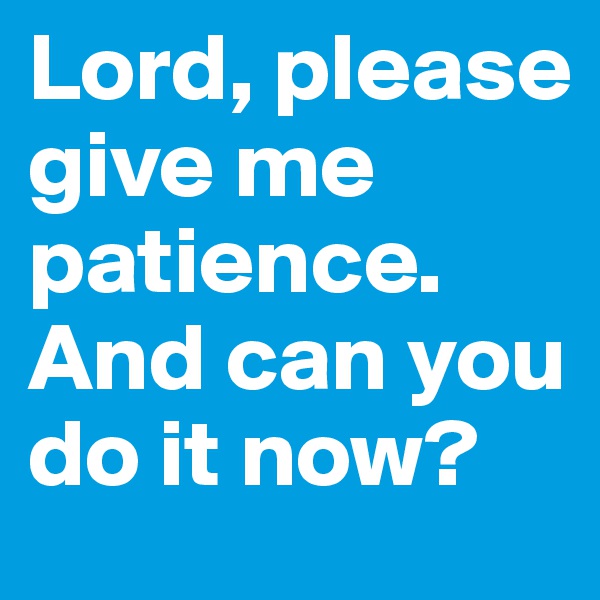 Lord, please give me patience. And can you do it now?