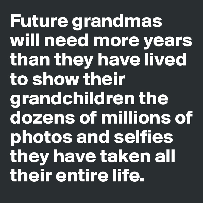 Future grandmas will need more years than they have lived to show their grandchildren the dozens of millions of photos and selfies they have taken all their entire life.