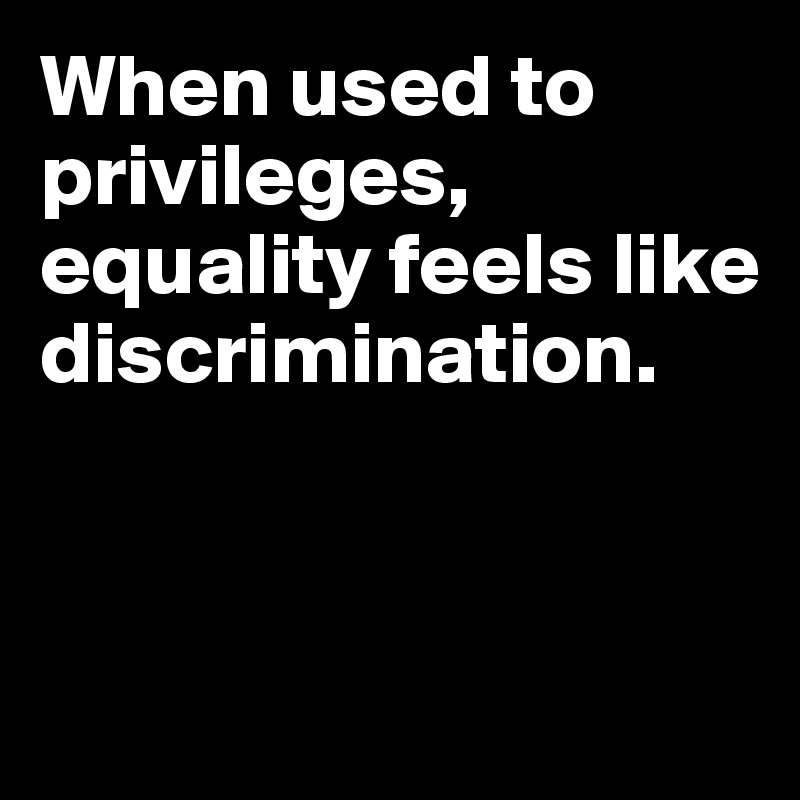 When used to privileges, equality feels like discrimination.



