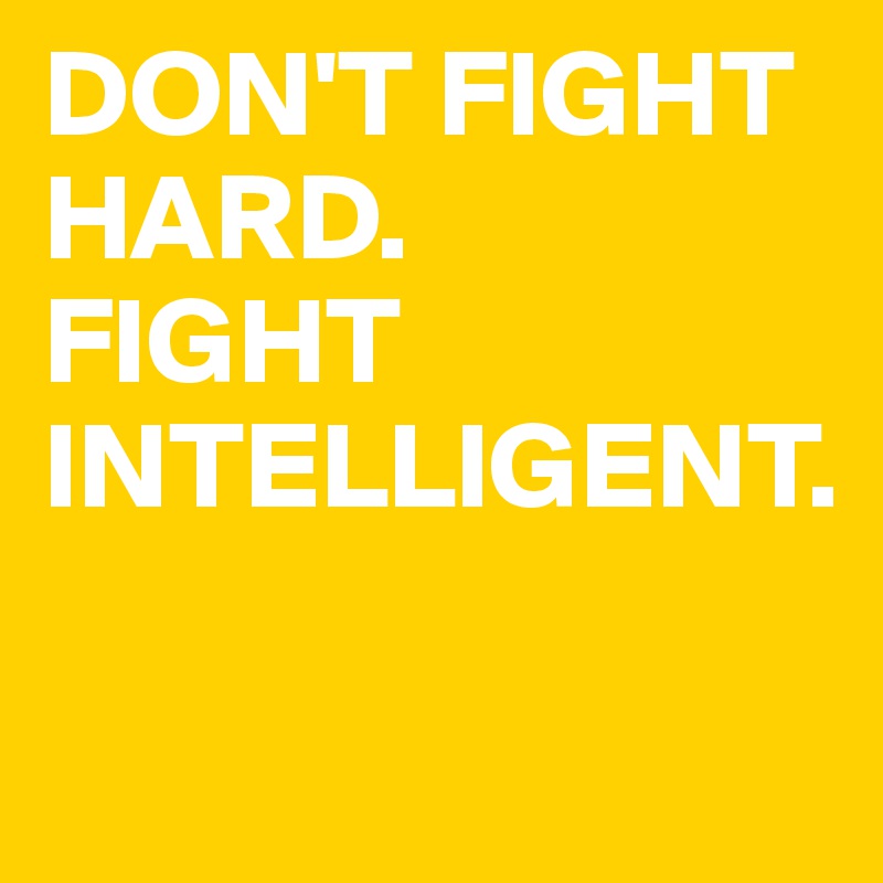 DON'T FIGHT HARD. 
FIGHT INTELLIGENT. 


