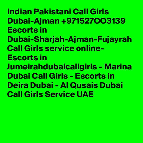 Indian Pakistani Call Girls Dubai-Ajman +971527OO3139 Escorts in Dubai-Sharjah-Ajman-Fujayrah Call Girls service online- Escorts in Jumeirahdubaicallgirls - Marina Dubai Call Girls - Escorts in Deira Dubai - Al Qusais Dubai Call Girls Service UAE 