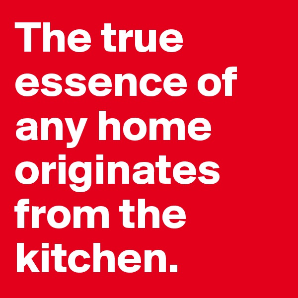 The true essence of any home originates from the kitchen.