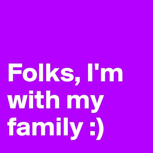 

Folks, I'm with my family :)