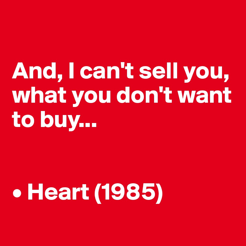 

And, I can't sell you,
what you don't want to buy...


• Heart (1985)
