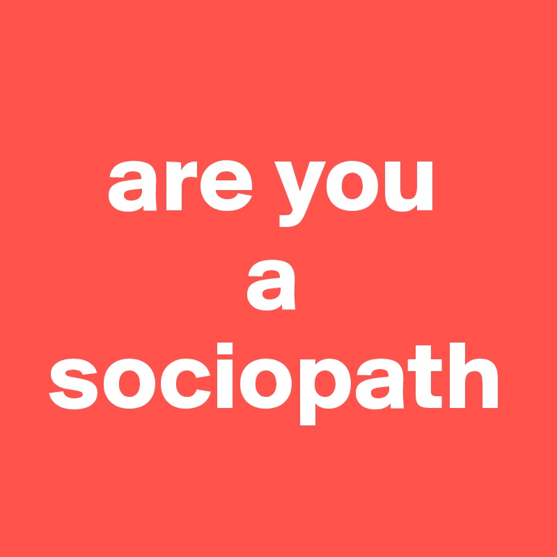 
    are you
           a
 sociopath
