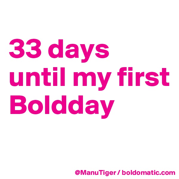 
33 days 
until my first Boldday
