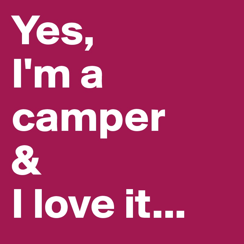Yes, 
I'm a camper                & 
I love it...