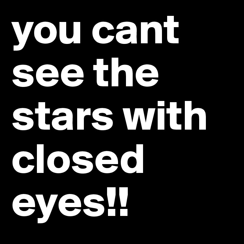 you cant see the stars with closed eyes!!
