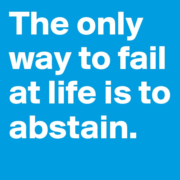 The only way to fail at life is to abstain.