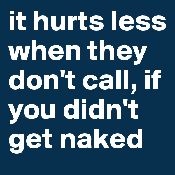 it hurts less when they don't call, if you didn't get naked