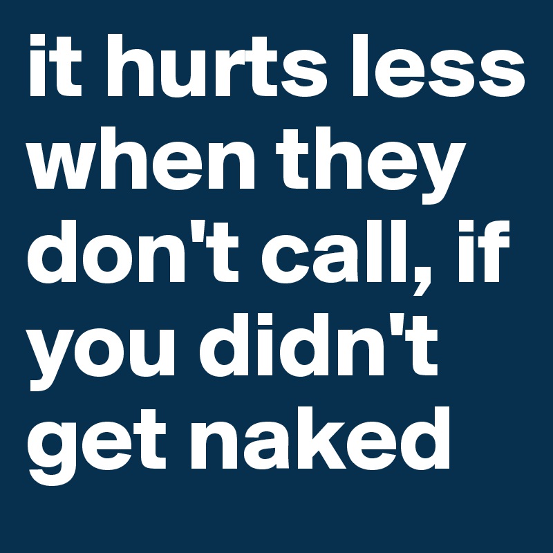 it hurts less when they don't call, if you didn't get naked