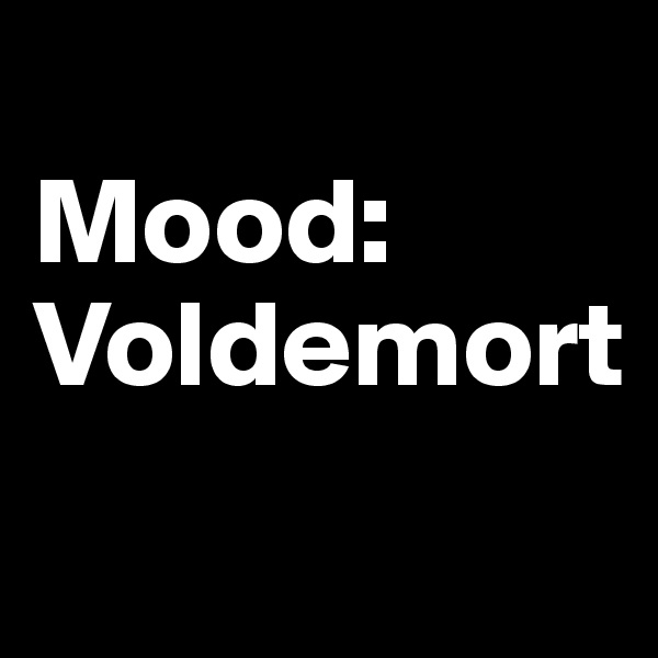 
Mood: Voldemort
