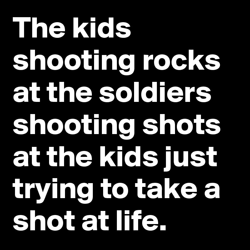 The kids shooting rocks at the soldiers shooting shots at the kids just trying to take a shot at life.