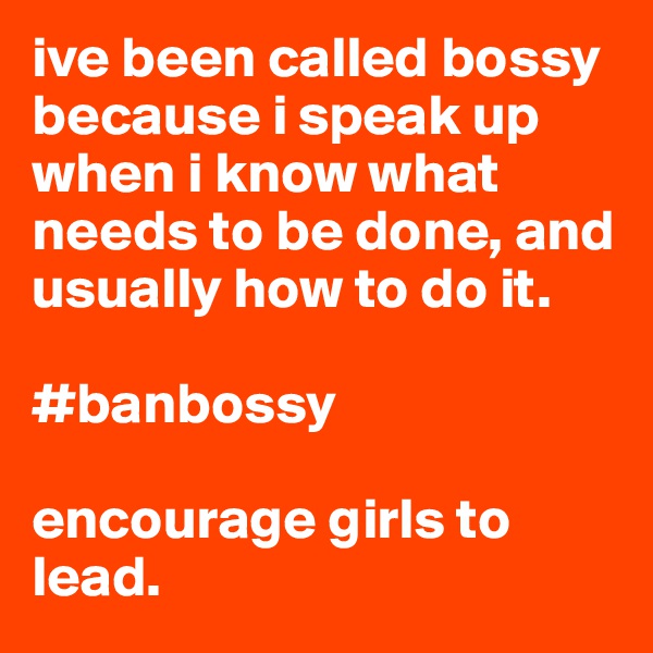 ive been called bossy because i speak up when i know what needs to be done, and usually how to do it. 

#banbossy

encourage girls to lead.