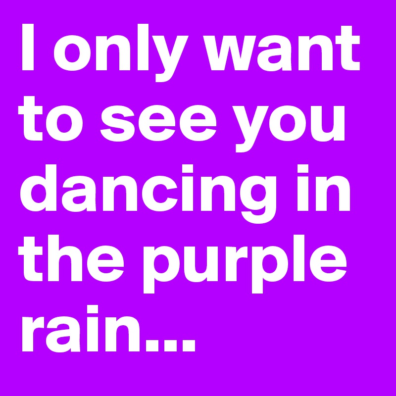 I only want to see you dancing in the purple rain...